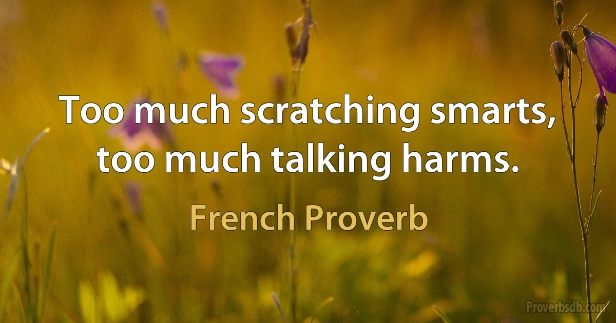 Too much scratching smarts, too much talking harms. (French Proverb)