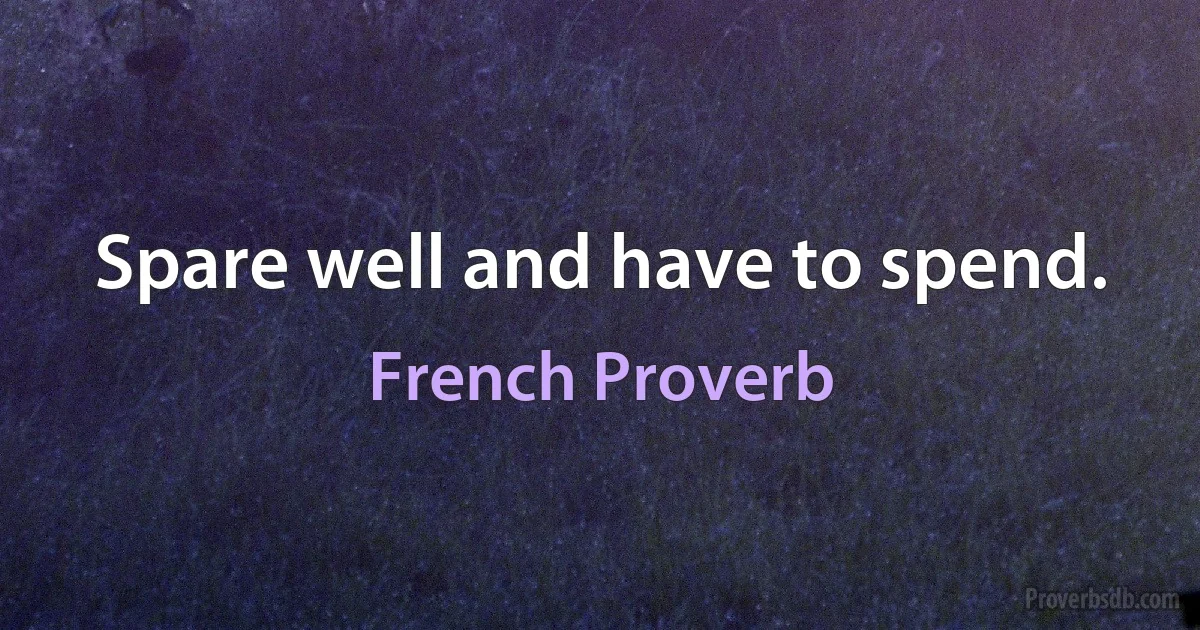 Spare well and have to spend. (French Proverb)