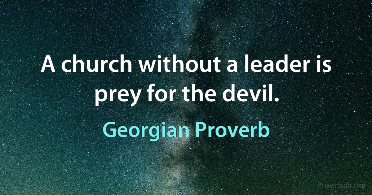 A church without a leader is prey for the devil. (Georgian Proverb)