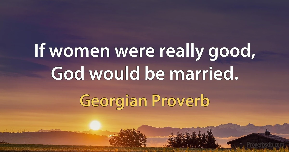 If women were really good, God would be married. (Georgian Proverb)