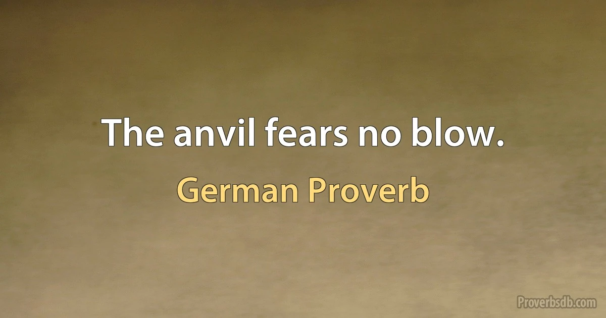 The anvil fears no blow. (German Proverb)