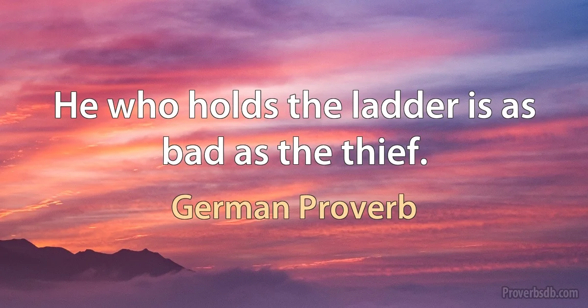 He who holds the ladder is as bad as the thief. (German Proverb)