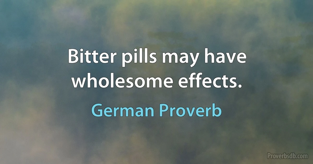 Bitter pills may have wholesome effects. (German Proverb)