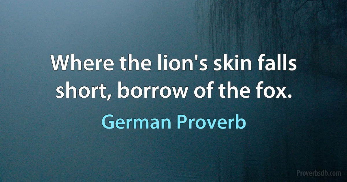 Where the lion's skin falls short, borrow of the fox. (German Proverb)