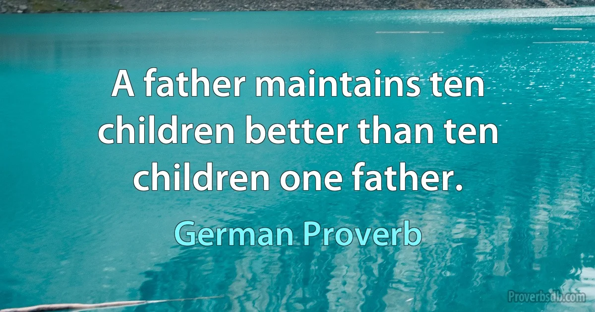 A father maintains ten children better than ten children one father. (German Proverb)