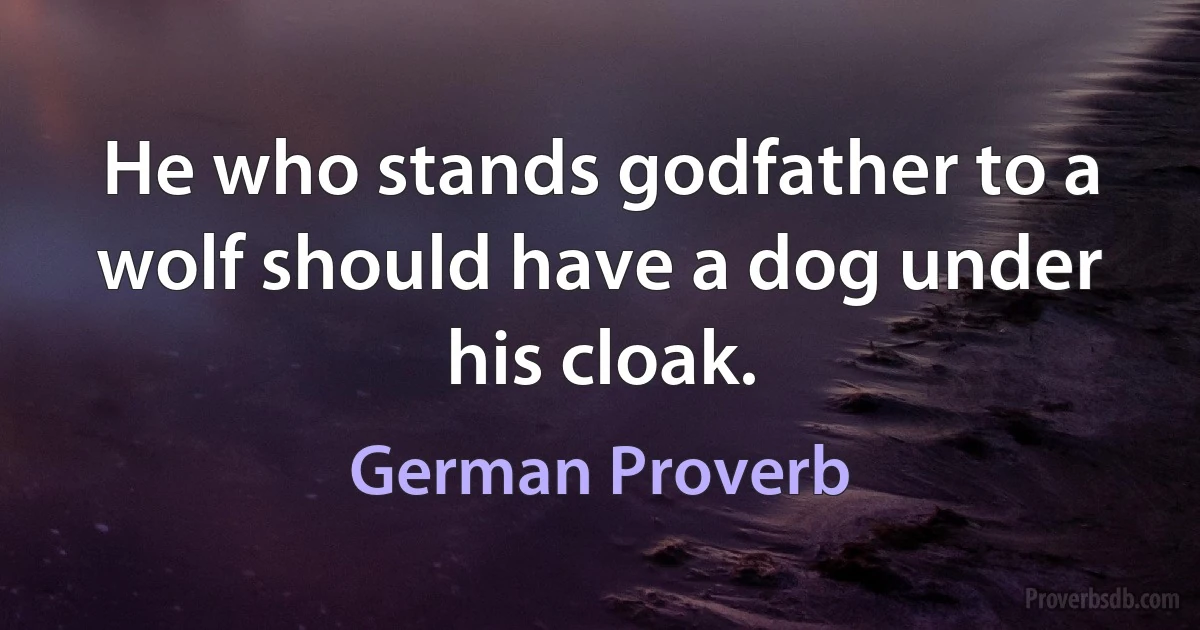 He who stands godfather to a wolf should have a dog under his cloak. (German Proverb)