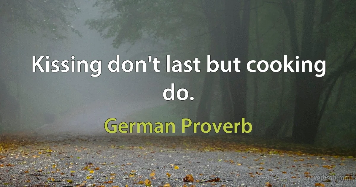 Kissing don't last but cooking do. (German Proverb)