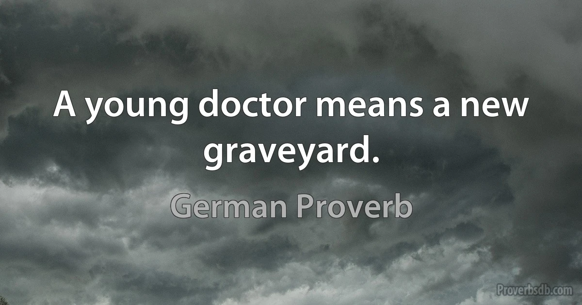 A young doctor means a new graveyard. (German Proverb)