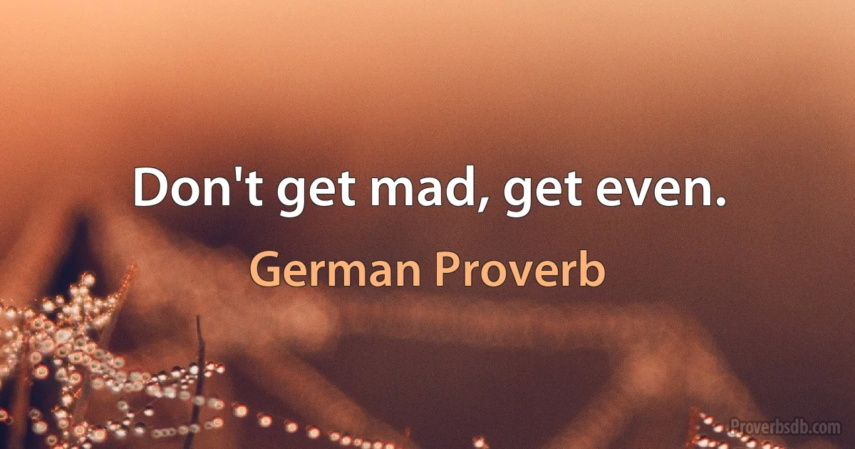 Don't get mad, get even. (German Proverb)