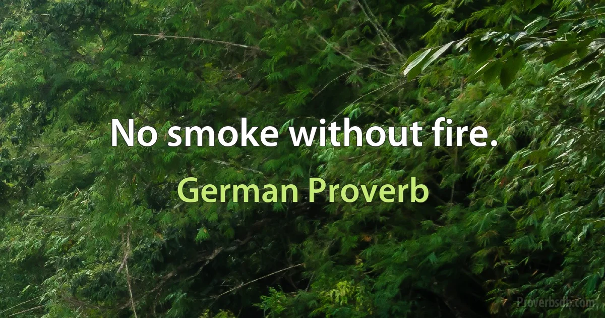 No smoke without fire. (German Proverb)