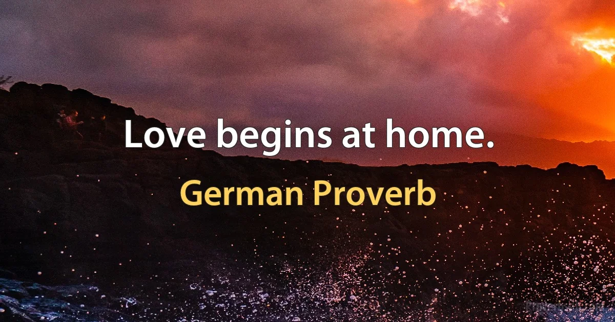 Love begins at home. (German Proverb)