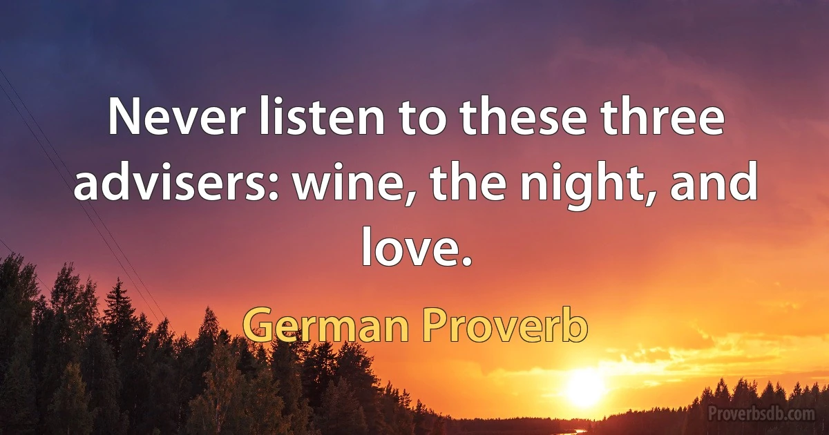 Never listen to these three advisers: wine, the night, and love. (German Proverb)