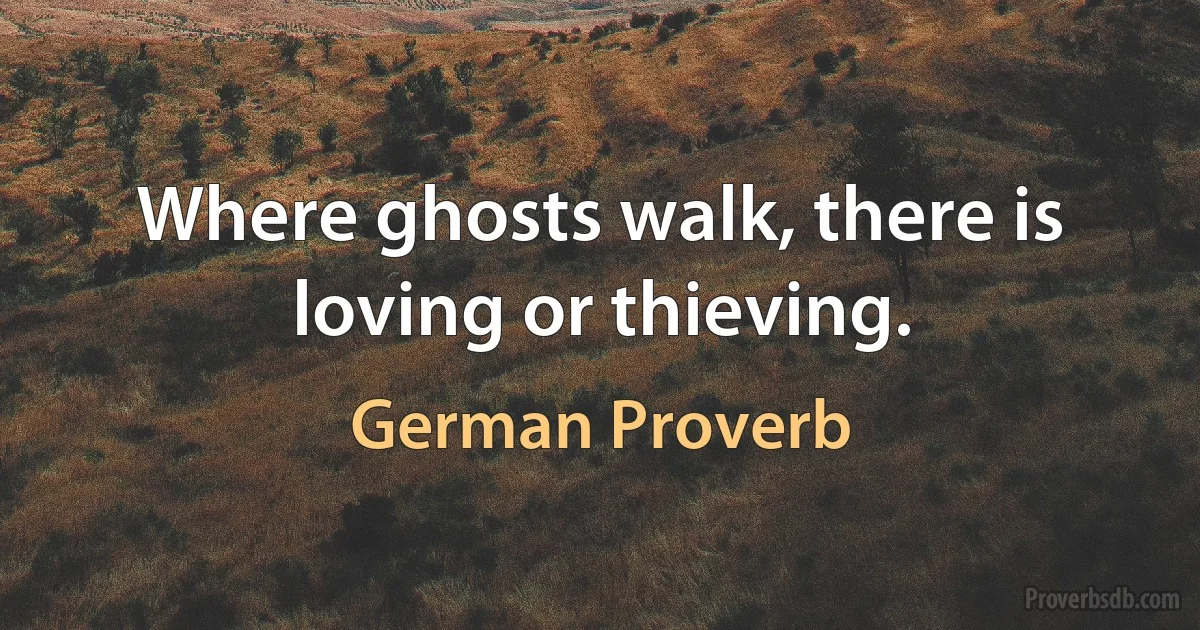 Where ghosts walk, there is loving or thieving. (German Proverb)