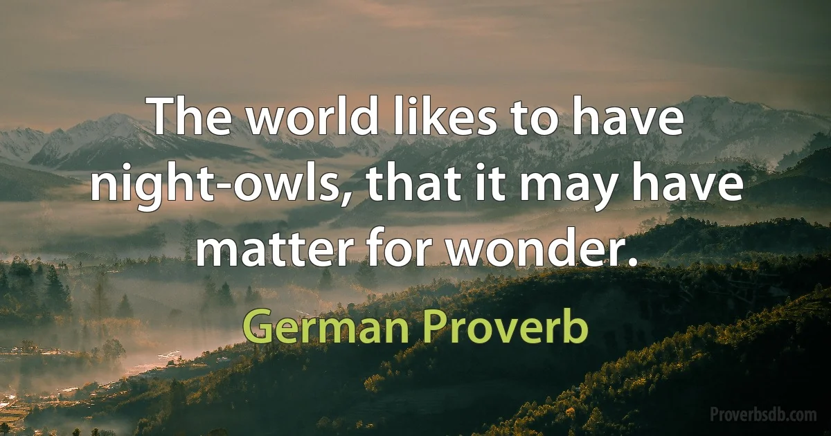 The world likes to have night-owls, that it may have matter for wonder. (German Proverb)