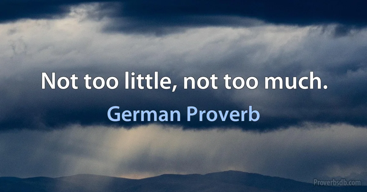 Not too little, not too much. (German Proverb)