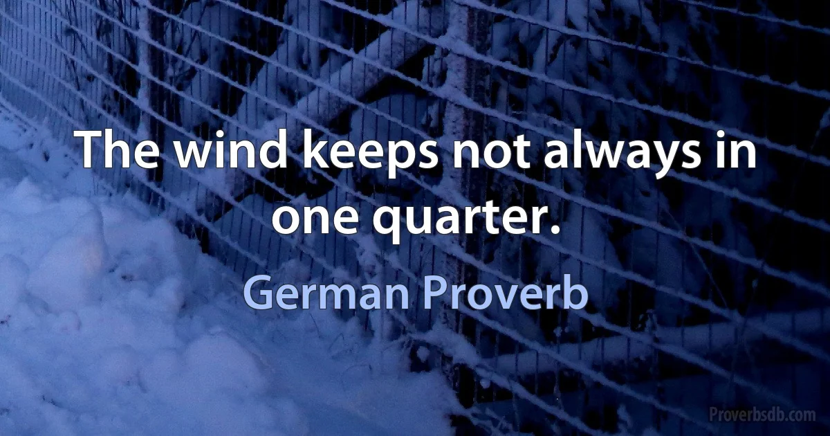 The wind keeps not always in one quarter. (German Proverb)