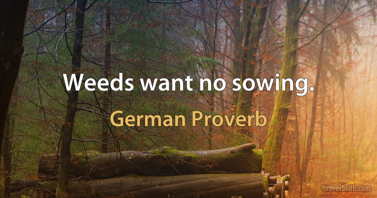 Weeds want no sowing. (German Proverb)