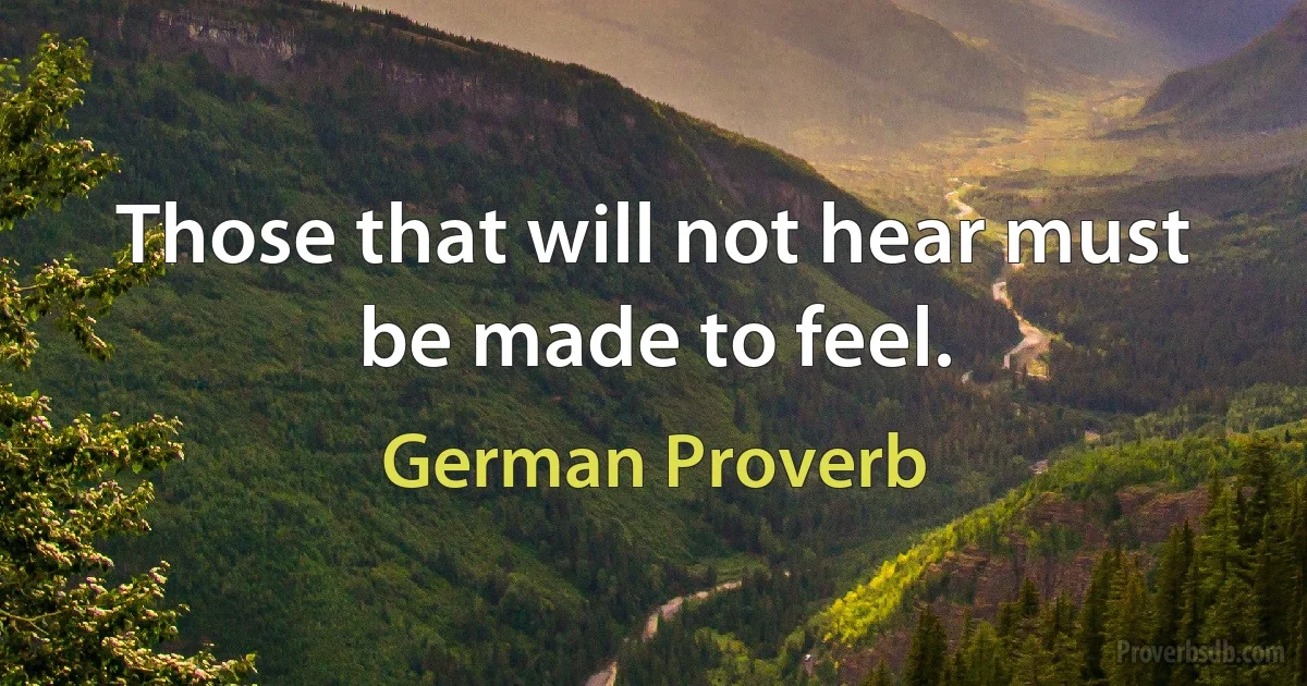 Those that will not hear must be made to feel. (German Proverb)