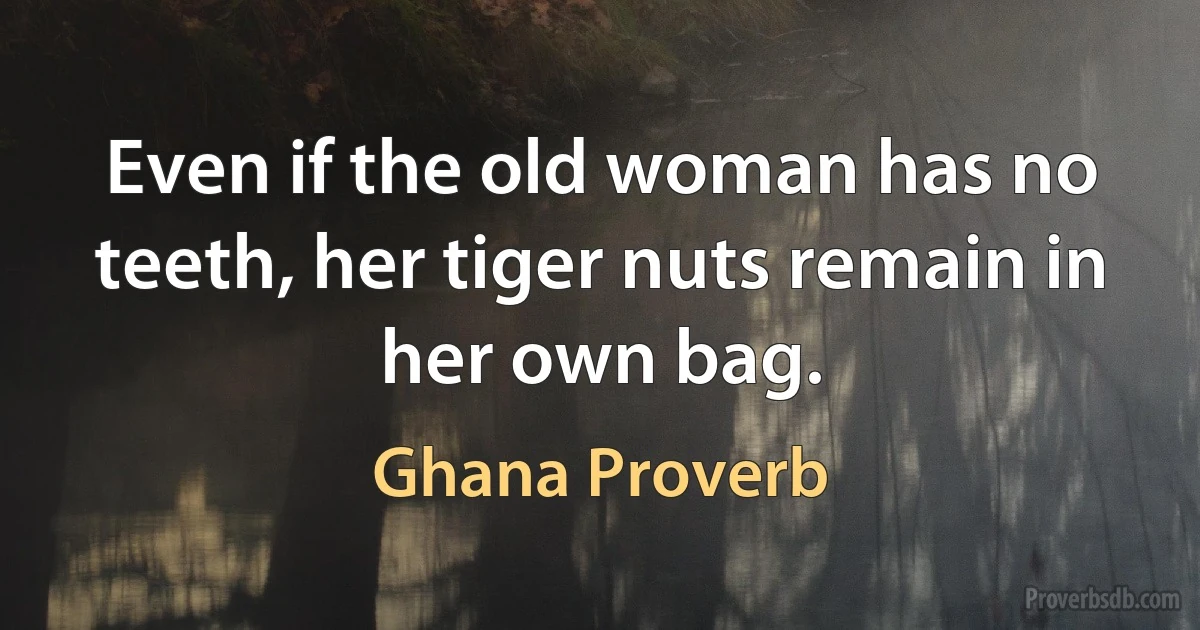 Even if the old woman has no teeth, her tiger nuts remain in her own bag. (Ghana Proverb)