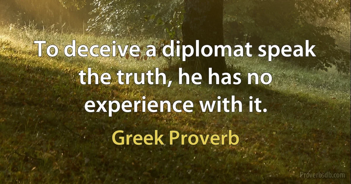 To deceive a diplomat speak the truth, he has no experience with it. (Greek Proverb)