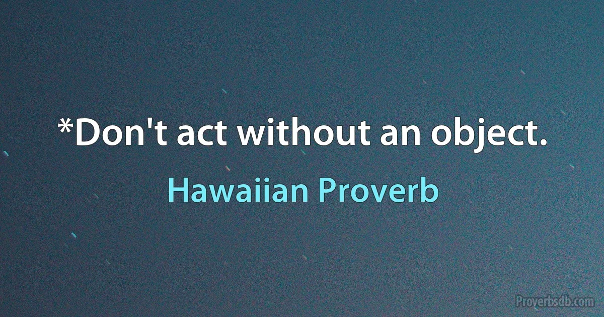 *Don't act without an object. (Hawaiian Proverb)