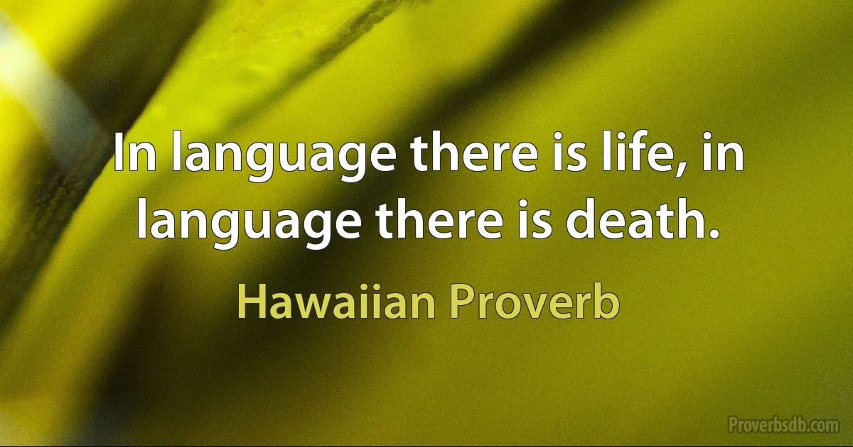 In language there is life, in language there is death. (Hawaiian Proverb)