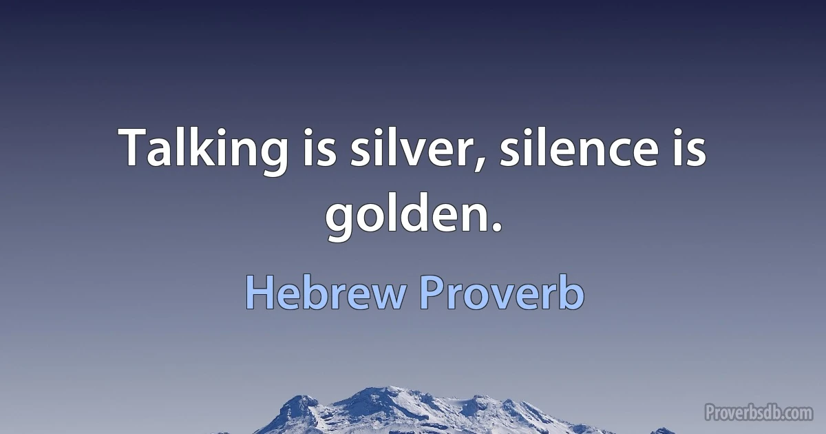 Talking is silver, silence is golden. (Hebrew Proverb)