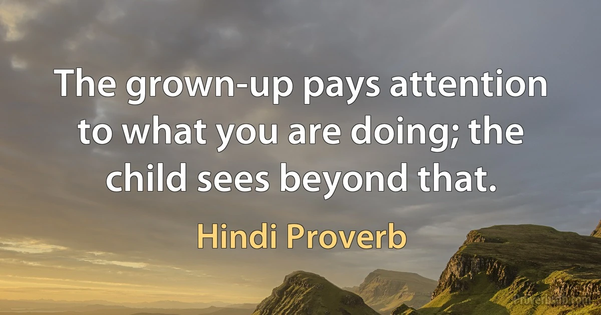 The grown-up pays attention to what you are doing; the child sees beyond that. (Hindi Proverb)