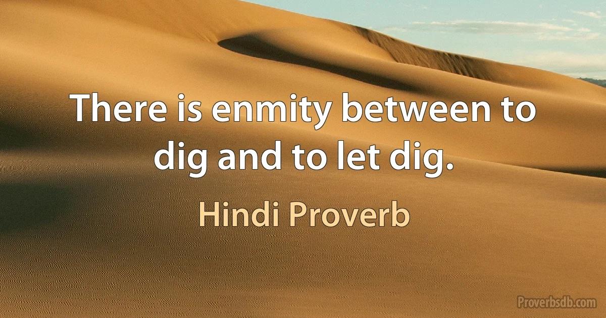 There is enmity between to dig and to let dig. (Hindi Proverb)