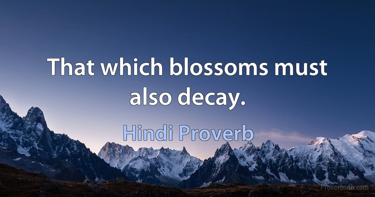 That which blossoms must also decay. (Hindi Proverb)