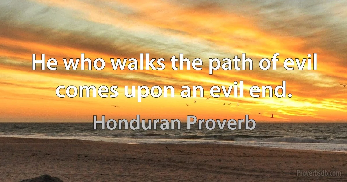 He who walks the path of evil comes upon an evil end. (Honduran Proverb)