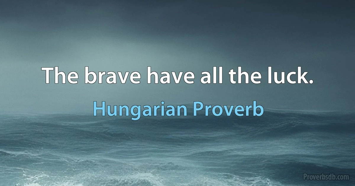 The brave have all the luck. (Hungarian Proverb)