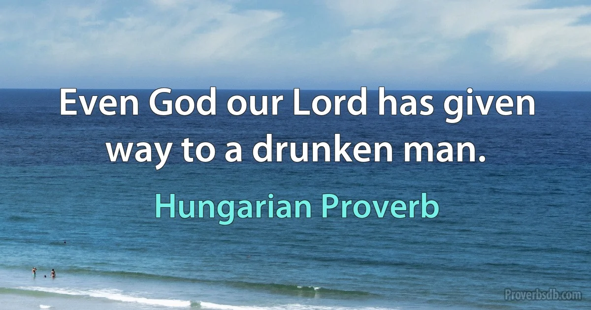 Even God our Lord has given way to a drunken man. (Hungarian Proverb)