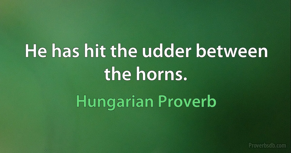 He has hit the udder between the horns. (Hungarian Proverb)