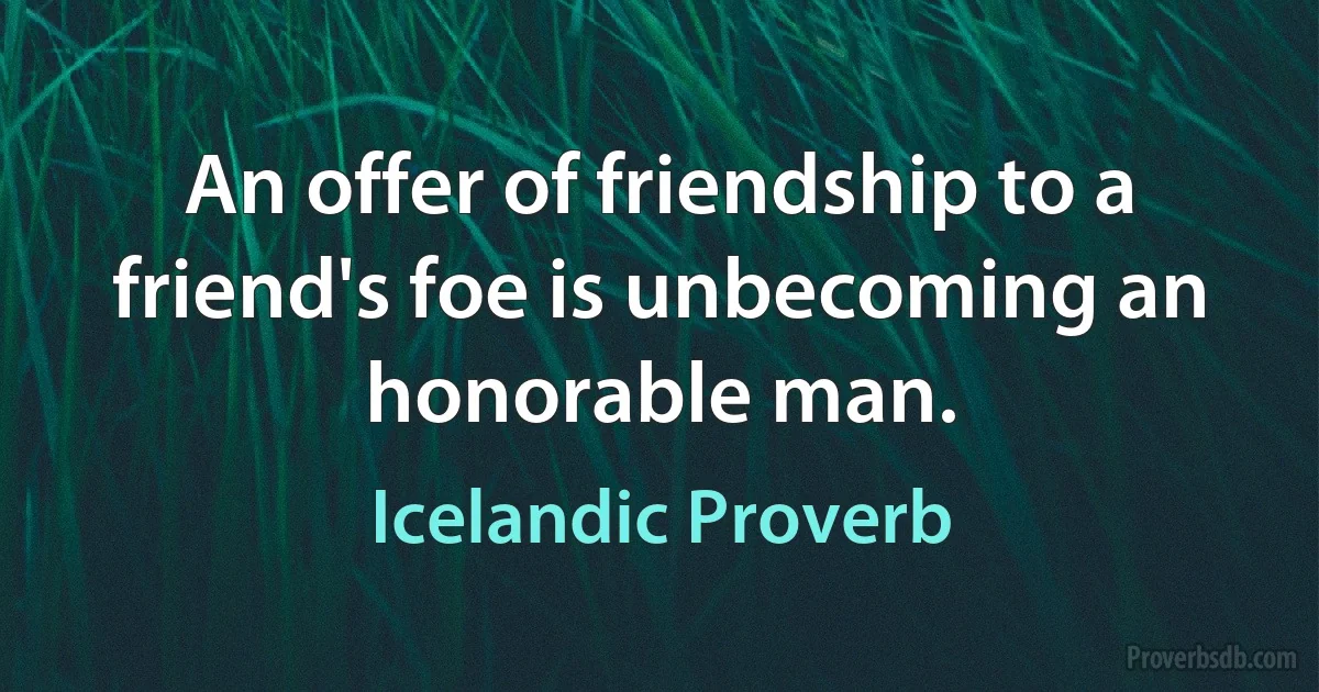 An offer of friendship to a friend's foe is unbecoming an honorable man. (Icelandic Proverb)