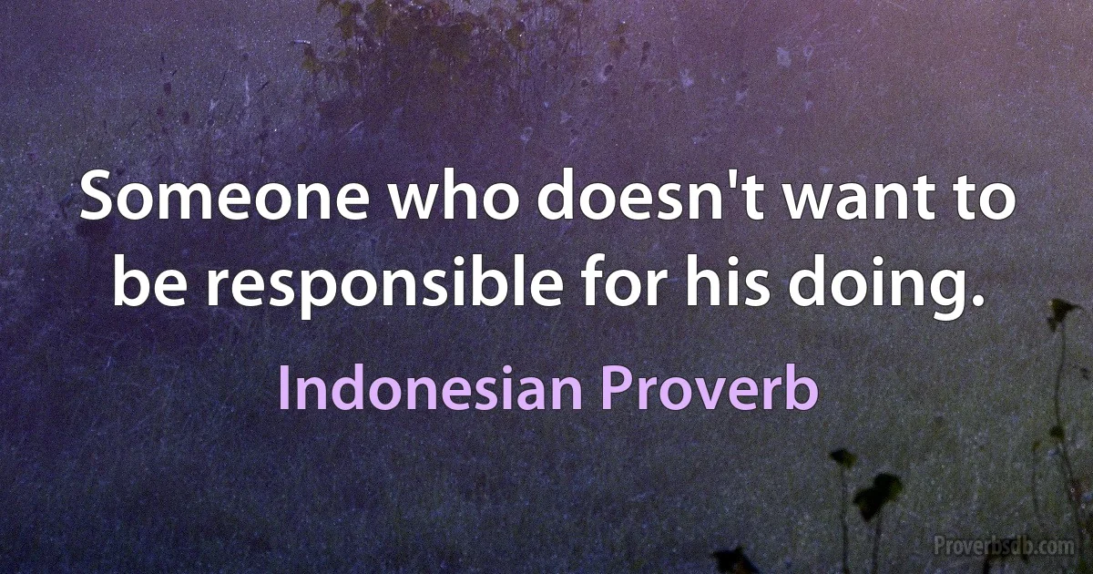 Someone who doesn't want to be responsible for his doing. (Indonesian Proverb)