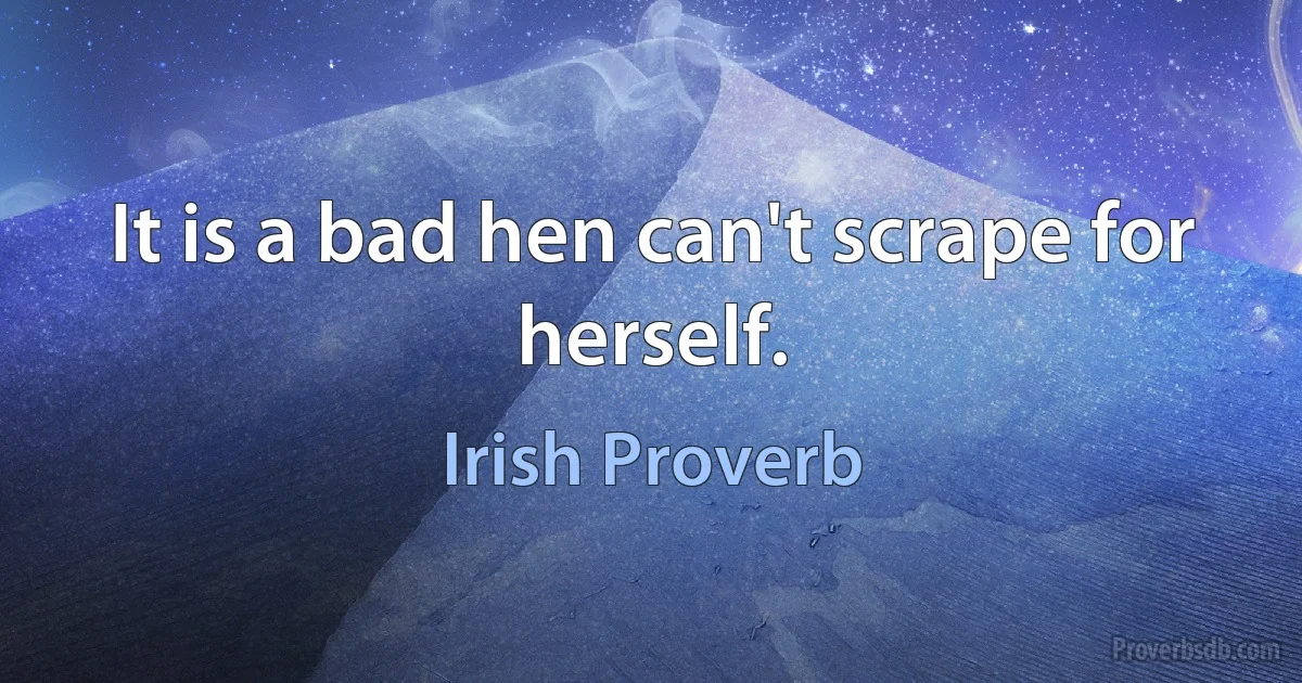 It is a bad hen can't scrape for herself. (Irish Proverb)