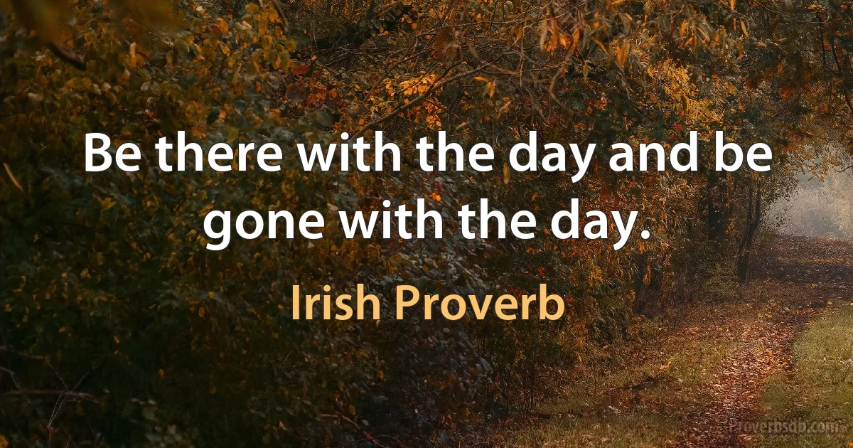 Be there with the day and be gone with the day. (Irish Proverb)