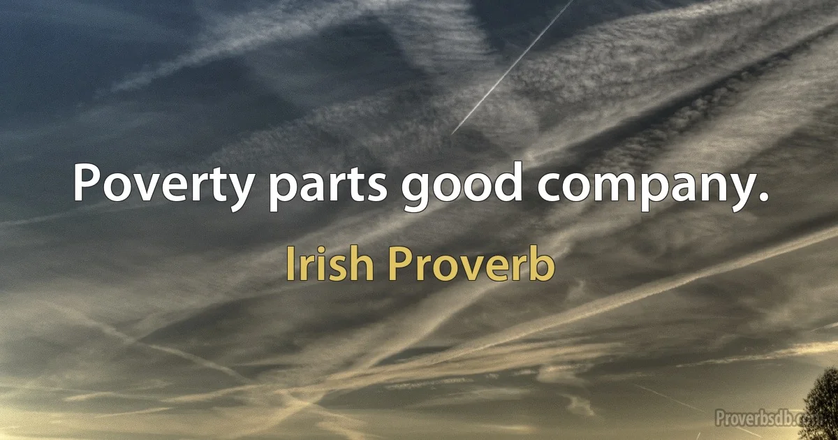 Poverty parts good company. (Irish Proverb)