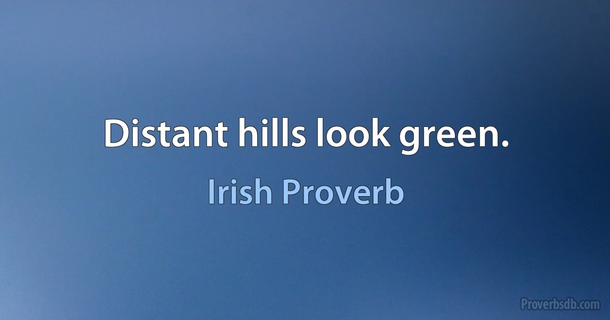 Distant hills look green. (Irish Proverb)