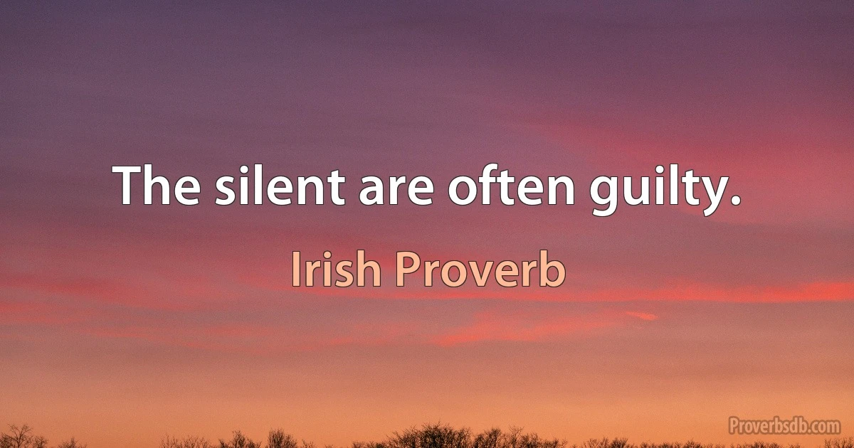 The silent are often guilty. (Irish Proverb)