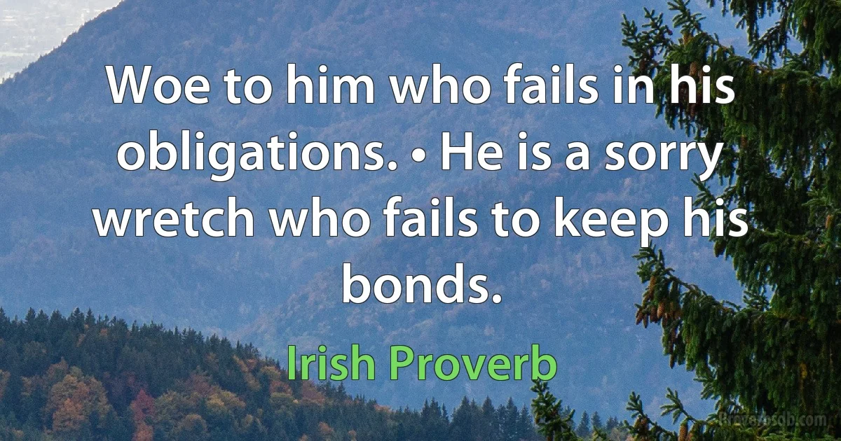 Woe to him who fails in his obligations. • He is a sorry wretch who fails to keep his bonds. (Irish Proverb)