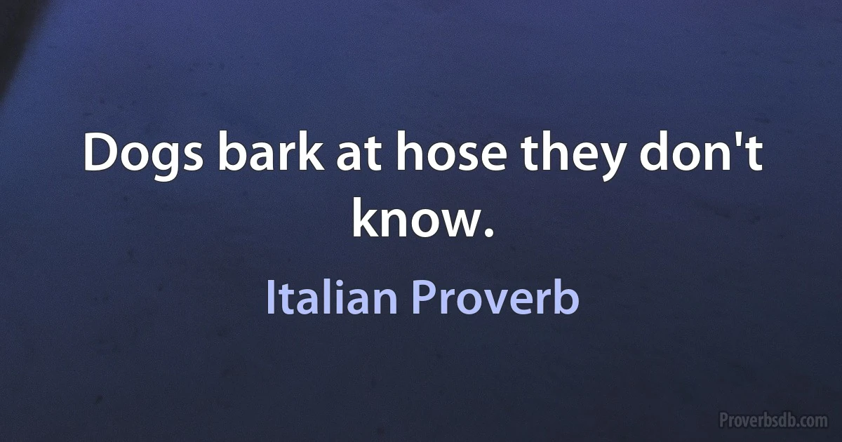 Dogs bark at hose they don't know. (Italian Proverb)