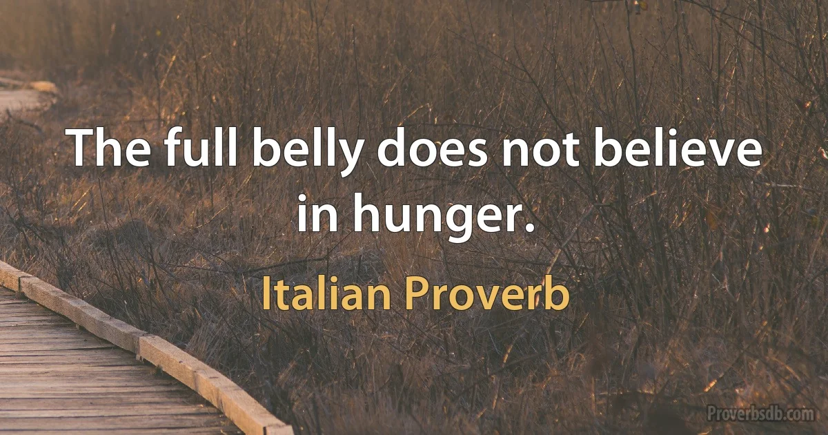 The full belly does not believe in hunger. (Italian Proverb)