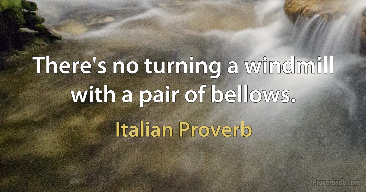 There's no turning a windmill with a pair of bellows. (Italian Proverb)