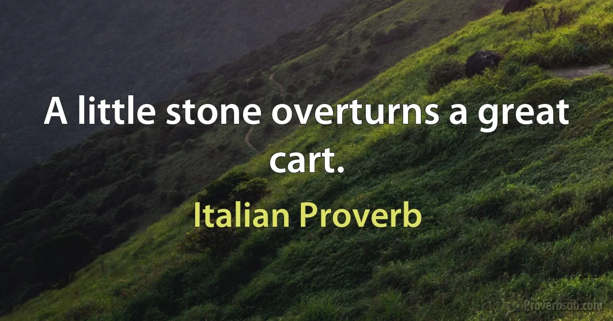 A little stone overturns a great cart. (Italian Proverb)