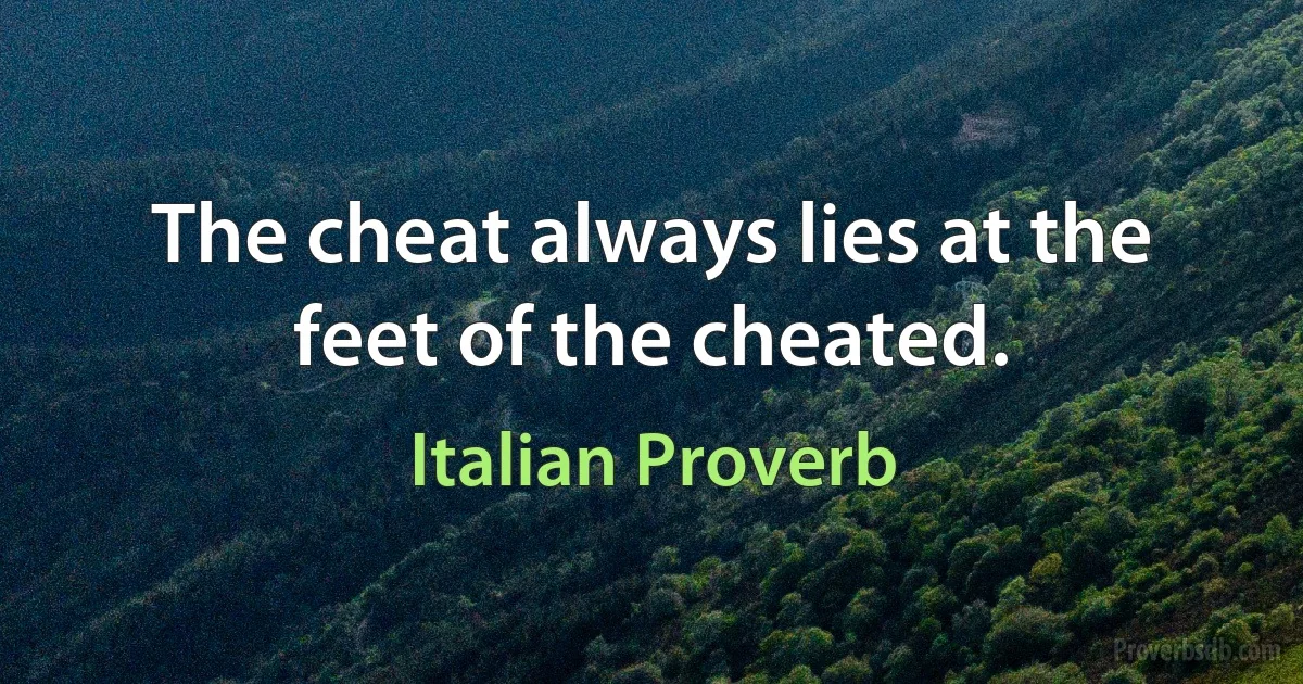 The cheat always lies at the feet of the cheated. (Italian Proverb)