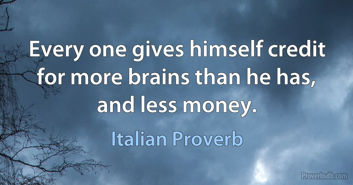 Every one gives himself credit for more brains than he has, and less money. (Italian Proverb)