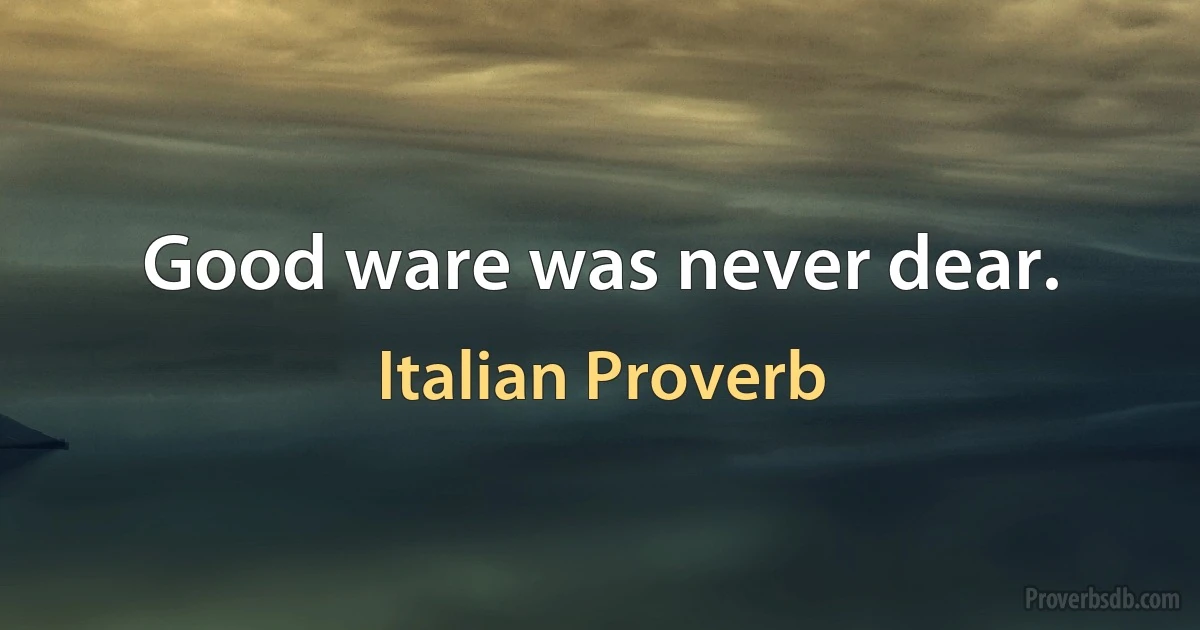 Good ware was never dear. (Italian Proverb)