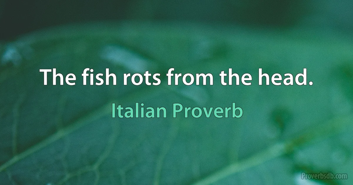 The fish rots from the head. (Italian Proverb)